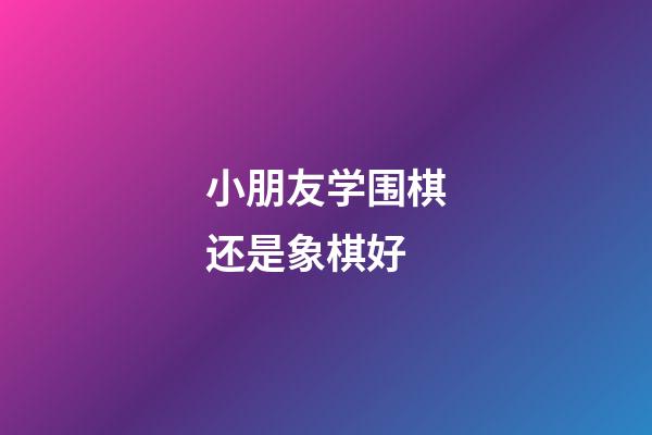 小朋友学围棋还是象棋好(小朋友学围棋好还是象棋好)-第1张-知识-围棋铺