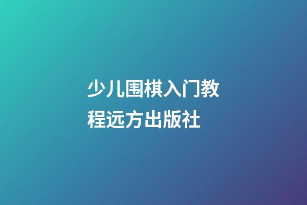 少儿围棋入门教程远方出版社(少儿围棋入门教程远方出版社电子版)-第1张-知识-围棋铺