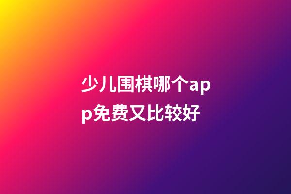 少儿围棋哪个app免费又比较好(少儿围棋哪个app免费又比较好玩)