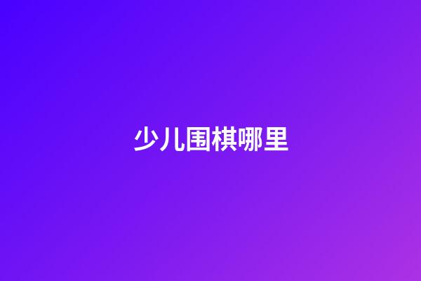 少儿围棋哪里(少儿围棋哪里可以学)