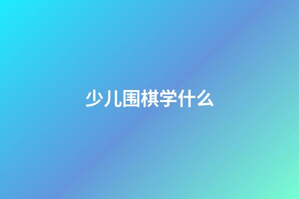 少儿围棋学什么(少儿围棋要学多久)