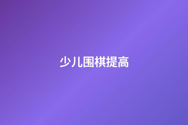 少儿围棋提高(少儿围棋有什么好处)