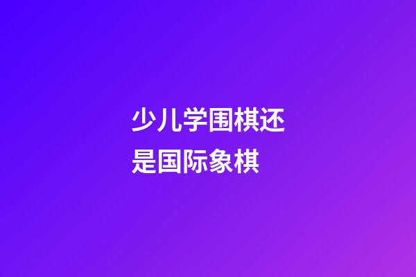 少儿学围棋还是国际象棋(少儿学围棋还是国际象棋好)-第1张-知识-围棋铺