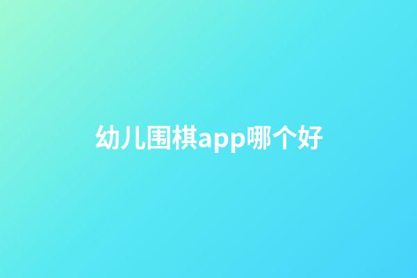 幼儿围棋app哪个好(幼儿围棋app哪个好用)