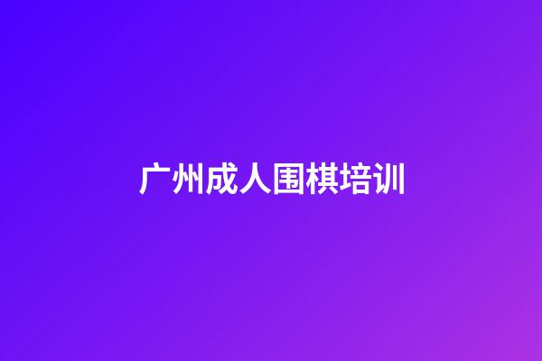 广州成人围棋培训(广州成人围棋培训机构排名)