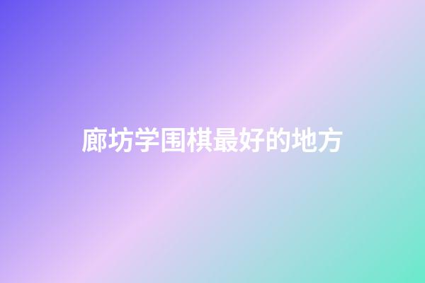 廊坊学围棋最好的地方(廊坊有什么学乐器的地方)-第1张-知识-围棋铺