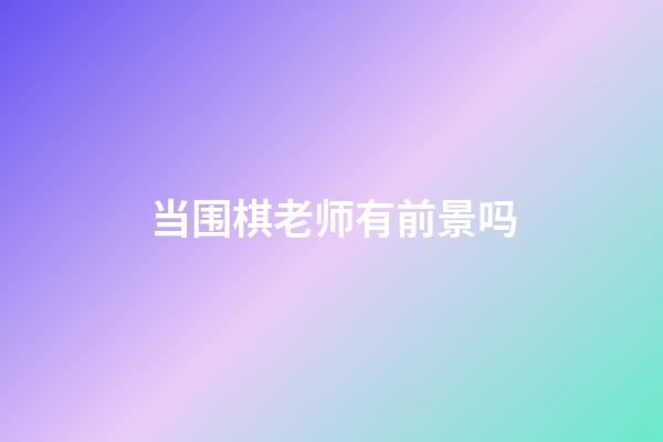 当围棋老师有前景吗(当围棋老师有前景吗知乎)-第1张-知识-围棋铺