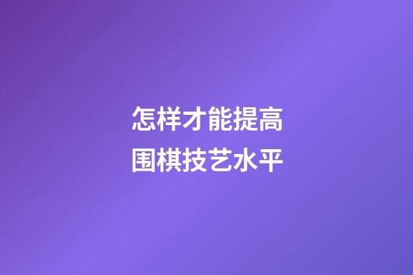 怎样才能提高围棋技艺水平(怎样才能提高围棋技艺水平呢)-第1张-知识-围棋铺