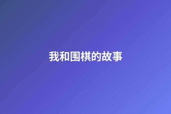 我和围棋的故事(我和围棋的故事600字)