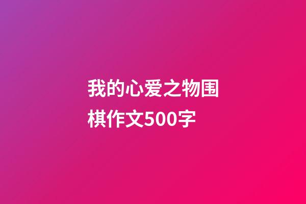 我的心爱之物围棋作文500字(我的心爱之物围棋作文500字怎么写)-第1张-知识-围棋铺