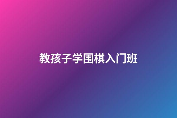 教孩子学围棋入门班(教孩子学围棋入门班有用吗)