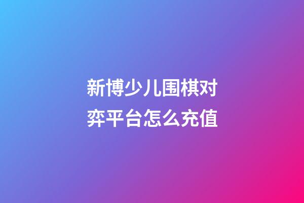 新博少儿围棋对弈平台怎么充值(新博少儿围棋对弈平台安卓下载4010)