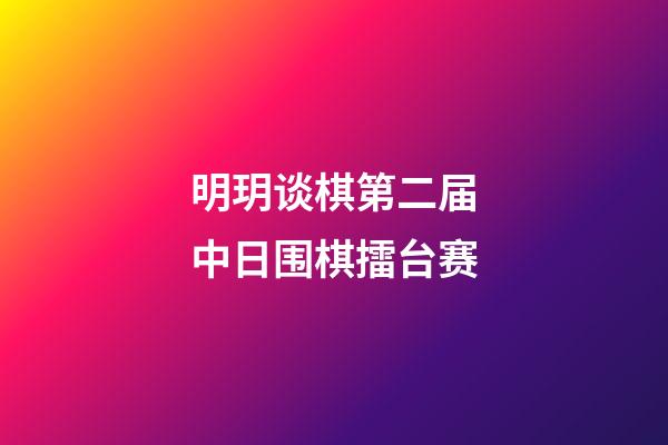 明玥谈棋第二届中日围棋擂台赛(明玥谈棋第二届中日围棋擂台赛主将对决)-第1张-知识-围棋铺