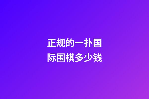 正规的一扑国际围棋多少钱(国际围棋比赛一盘棋最长时间)-第1张-知识-围棋铺