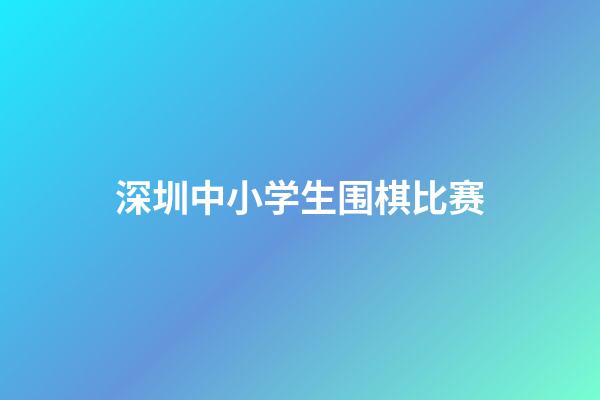 深圳中小学生围棋比赛(深圳中小学生围棋比赛官网)