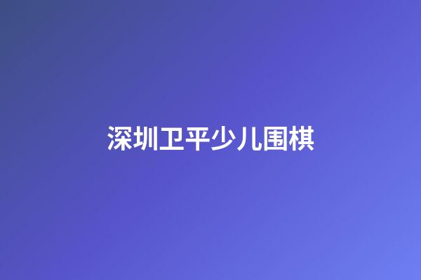 深圳卫平少儿围棋(深圳卫平少儿围棋培训班)-第1张-知识-围棋铺