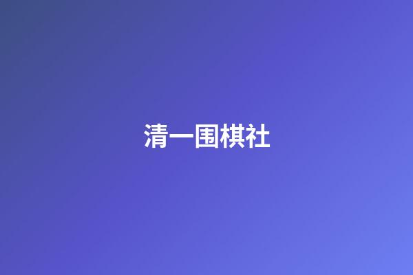 清一围棋社(清一围棋研究报告)