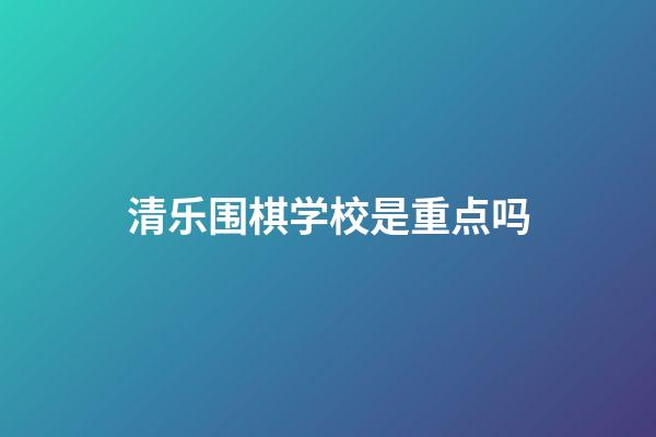 清乐围棋学校是重点吗(沈阳市清乐围棋学校是重点吗)