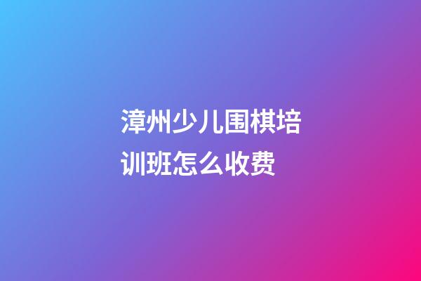 漳州少儿围棋培训班怎么收费(漳州少儿围棋培训班怎么收费标准)