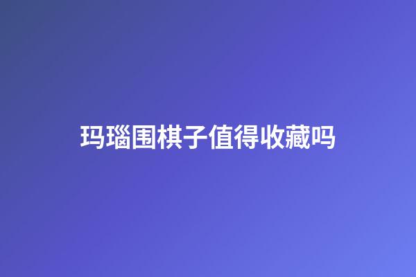 玛瑙围棋子值得收藏吗(玛瑙围棋子值得收藏吗视频)