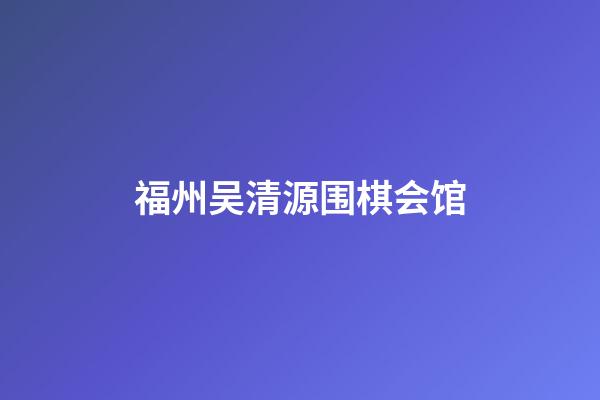 福州吴清源围棋会馆(福州吴清源围棋会馆学棋)