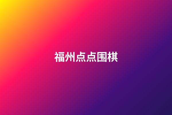 福州点点围棋(福州点点网络科技有限公司)