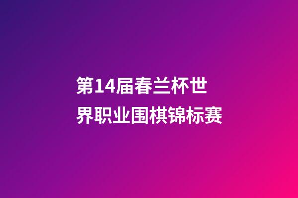 第14届春兰杯世界职业围棋锦标赛(第14届春兰杯世界职业围棋锦标赛决赛合集)-第1张-知识-围棋铺