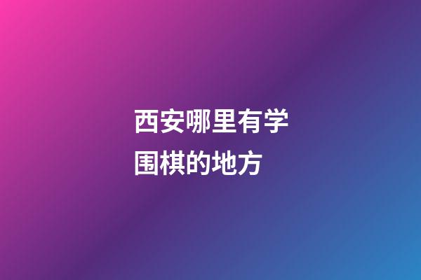 西安哪里有学围棋的地方(西安围棋培训学校都有哪些)