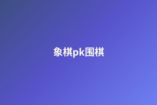 象棋pk围棋(象棋与围棋哪个难度大)-第1张-知识-围棋铺