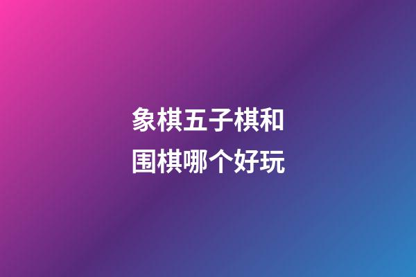 象棋五子棋和围棋哪个好玩(象棋和五子棋的区别是什么?)-第1张-知识-围棋铺