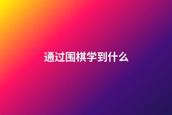 通过围棋学到什么(围棋学到什么程度可以考级)