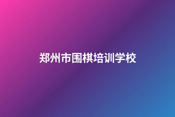 郑州市围棋培训学校(郑州市围棋培训学校有哪些)-第1张-知识-围棋铺