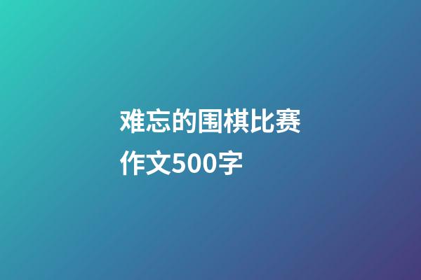 难忘的围棋比赛作文500字(难忘的围棋比赛作文500字左右)-第1张-知识-围棋铺